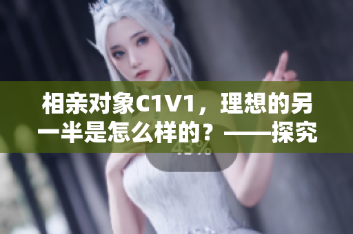 相亲对象C1V1，理想的另一半是怎么样的？——探究理想恋人的特质