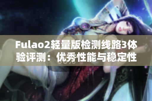 Fulao2轻量版检测线路3体验评测：优秀性能与稳定性如何？