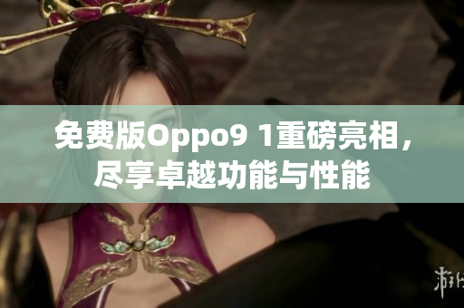 免费版Oppo9 1重磅亮相，尽享卓越功能与性能