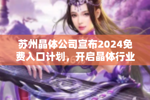 苏州晶体公司宣布2024免费入口计划，开启晶体行业新篇章