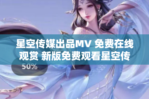 星空传媒出品MV 免费在线观赏 新版免费观看星空传媒精彩MV