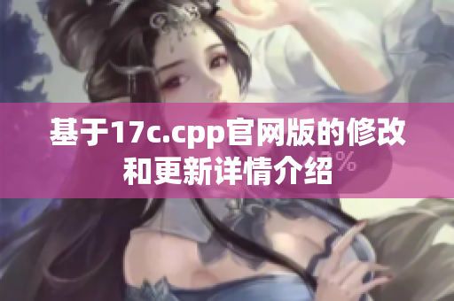 基于17c.cpp官网版的修改和更新详情介绍