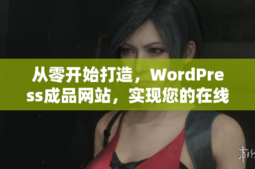 从零开始打造，WordPress成品网站，实现您的在线梦想