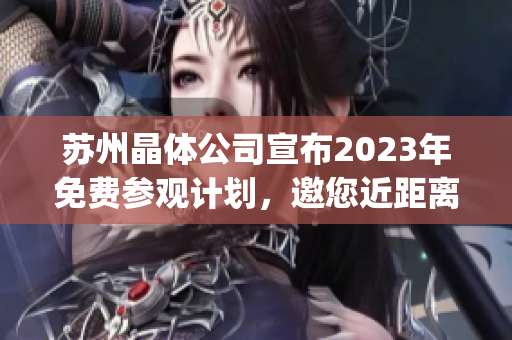 苏州晶体公司宣布2023年免费参观计划，邀您近距离探索晶体制造技术(1)