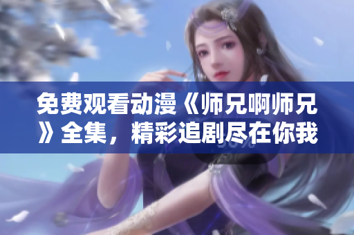 免费观看动漫《师兄啊师兄》全集，精彩追剧尽在你我之间