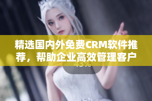 精选国内外免费CRM软件推荐，帮助企业高效管理客户关系