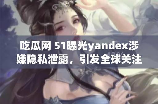 吃瓜网 51曝光yandex涉嫌隐私泄露，引发全球关注