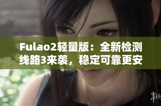 Fulao2轻量版：全新检测线路3来袭，稳定可靠更安全