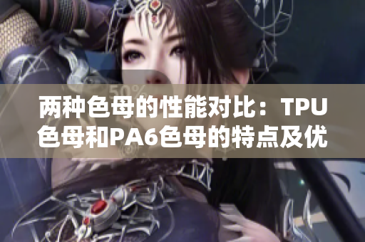 两种色母的性能对比：TPU色母和PA6色母的特点及优势