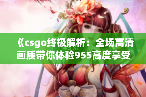 《csgo终极解析：全场高清画质带你体验955高度享受》