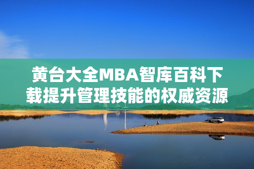 黄台大全MBA智库百科下载提升管理技能的权威资源