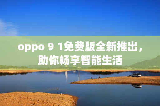 oppo 9 1免费版全新推出，助你畅享智能生活