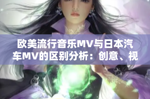 欧美流行音乐MV与日本汽车MV的区别分析：创意、视觉、宣传价值