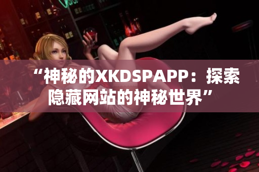 “神秘的XKDSPAPP：探索隐藏网站的神秘世界”