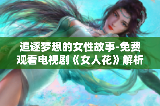 追逐梦想的女性故事-免费观看电视剧《女人花》解析