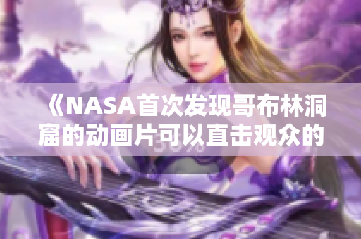 《NASA首次发现哥布林洞窟的动画片可以直击观众的心灵》