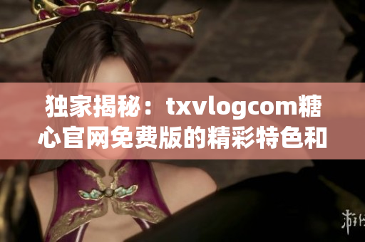 独家揭秘：txvlogcom糖心官网免费版的精彩特色和亮点揭秘(1)