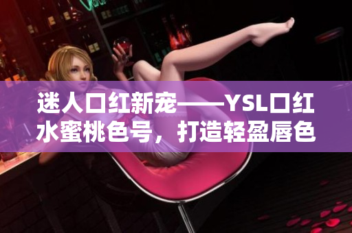 迷人口红新宠——YSL口红水蜜桃色号，打造轻盈唇色，绽放自然妆容