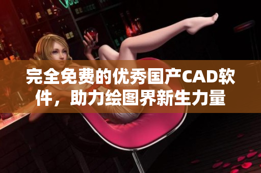 完全免费的优秀国产CAD软件，助力绘图界新生力量