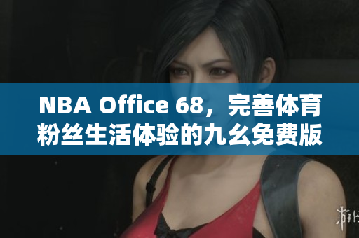 NBA Office 68，完善体育粉丝生活体验的九幺免费版网站