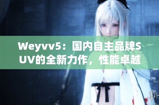 Weyvv5：国内自主品牌SUV的全新力作，性能卓越，外观大气