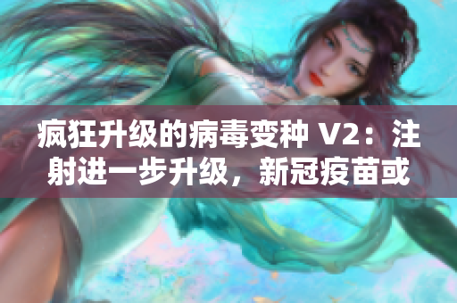 疯狂升级的病毒变种 V2：注射进一步升级，新冠疫苗或再度遇挑战