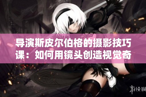 导演斯皮尔伯格的摄影技巧课：如何用镜头创造视觉奇观