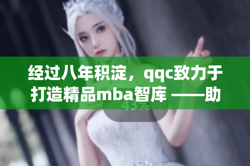 经过八年积淀，qqc致力于打造精品mba智库 ——助您一路高飞(1)