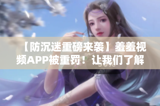 【防沉迷重磅来袭】羞羞视频APP被重罚！让我们了解背后的故事！