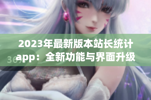 2023年最新版本站长统计app：全新功能与界面升级！