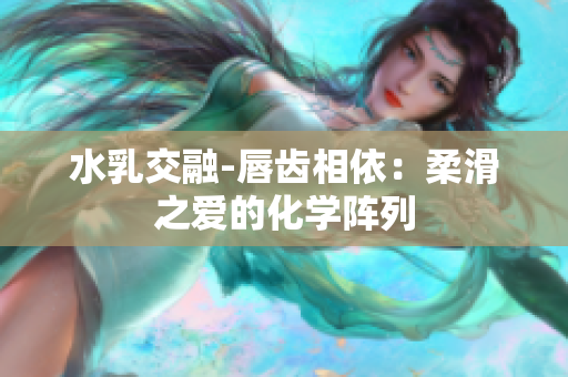 水乳交融-唇齿相依：柔滑之爱的化学阵列