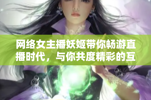 网络女主播妖姬带你畅游直播时代，与你共度精彩的互动时光