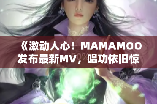 《激动人心！MAMAMOO发布最新MV，唱功依旧惊艳全网》