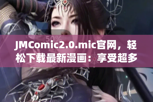 JMComic2.0.mic官网，轻松下载最新漫画：享受超多乐趣！