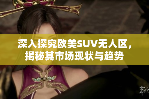 深入探究欧美SUV无人区，揭秘其市场现状与趋势