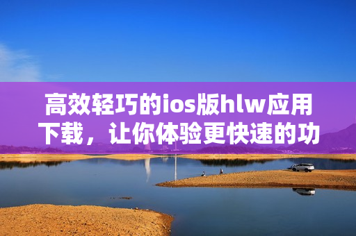 高效轻巧的ios版hlw应用下载，让你体验更快速的功能