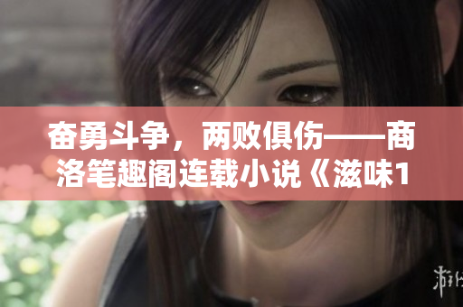 奋勇斗争，两败俱伤——商洛笔趣阁连载小说《滋味1v2》情节揭秘