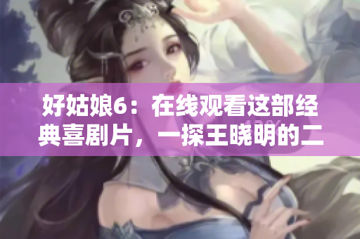 好姑娘6：在线观看这部经典喜剧片，一探王晓明的二次元世界