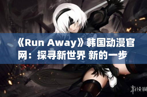 《Run Away》韩国动漫官网：探寻新世界 新的一步 