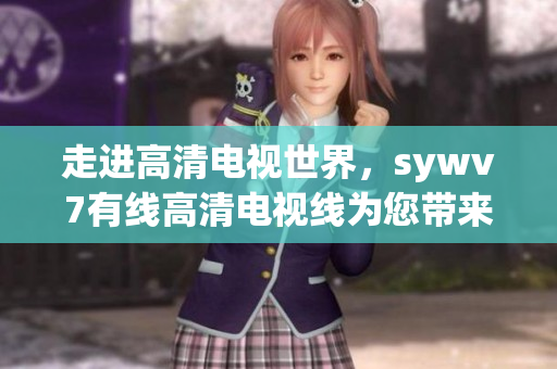 走进高清电视世界，sywv7有线高清电视线为您带来最佳视觉享受