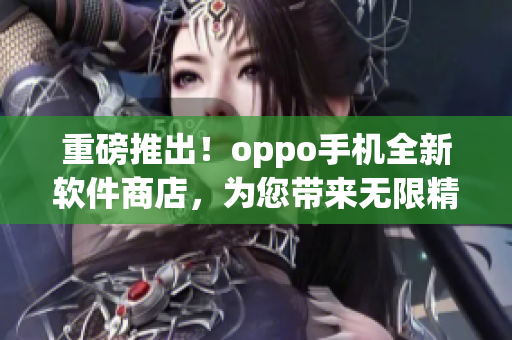 重磅推出！oppo手机全新软件商店，为您带来无限精彩体验！