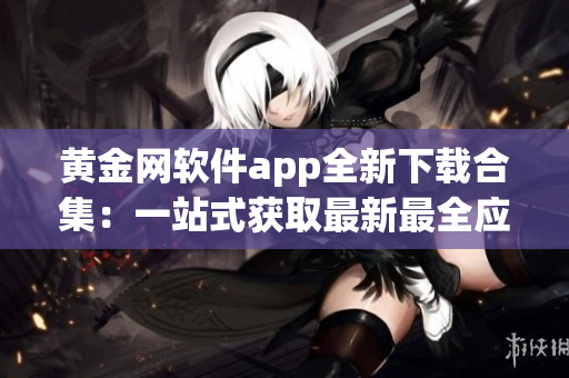 黄金网软件app全新下载合集：一站式获取最新最全应用程序