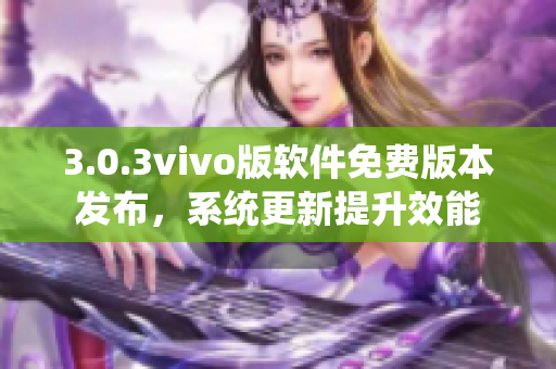 3.0.3vivo版软件免费版本发布，系统更新提升效能