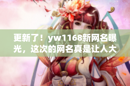 更新了！yw1168新网名曝光，这次的网名真是让人大呼过瘾！！