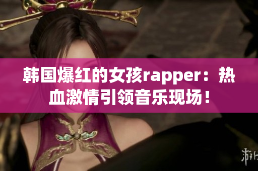 韩国爆红的女孩rapper：热血激情引领音乐现场！