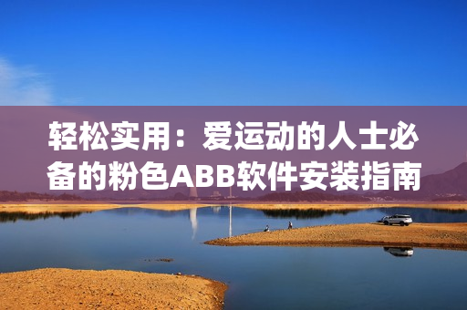 轻松实用：爱运动的人士必备的粉色ABB软件安装指南(1)