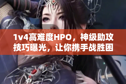 1v4高难度HPO，神级助攻技巧曝光，让你携手战胜困难！