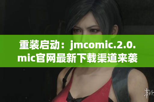 重装启动：jmcomic.2.0.mic官网最新下载渠道来袭！