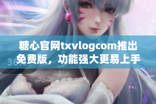 糖心官网txvlogcom推出免费版，功能强大更易上手