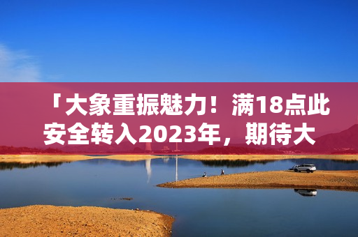 「大象重振魅力！满18点此安全转入2023年，期待大放异彩」